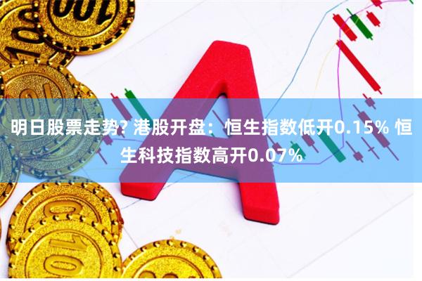 明日股票走势? 港股开盘:恒生指数低开0.15% 恒生科技指数高开0.07%