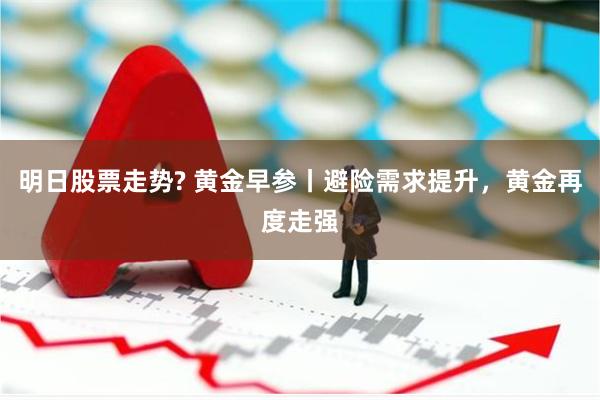 明日股票走势? 黄金早参丨避险需求提升，黄金再度走强