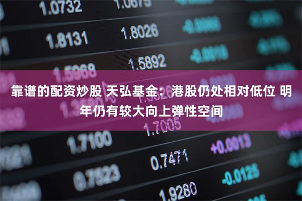 靠谱的配资炒股 天弘基金:港股仍处相对低位 明年仍有较大向上弹性空间
