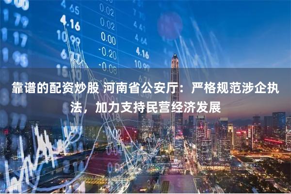 靠谱的配资炒股 河南省公安厅：严格规范涉企执法，加力支持民营经济发展