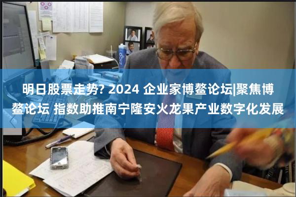明日股票走势? 2024 企业家博鳌论坛|聚焦博鳌论坛 指数助推南宁隆安火龙果产业数字化发展