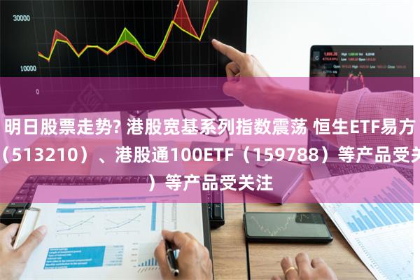 明日股票走势? 港股宽基系列指数震荡 恒生ETF易方达（513210）、港股通100ETF（159788）等产品受关注