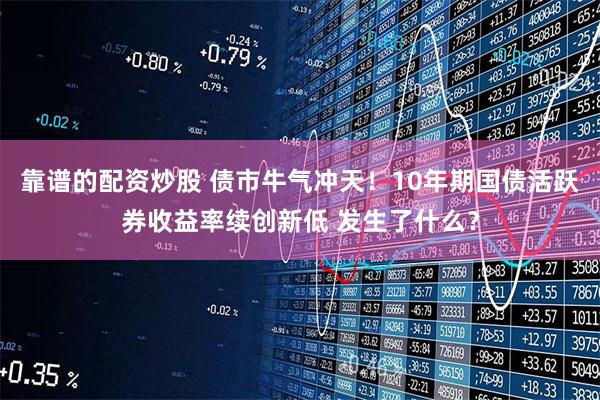 靠谱的配资炒股 债市牛气冲天！10年期国债活跃券收益率续创新低 发生了什么？