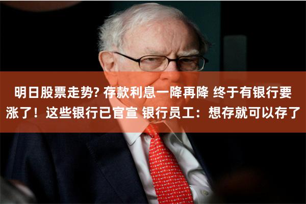明日股票走势? 存款利息一降再降 终于有银行要涨了！这些银行已官宣 银行员工：想存就可以存了