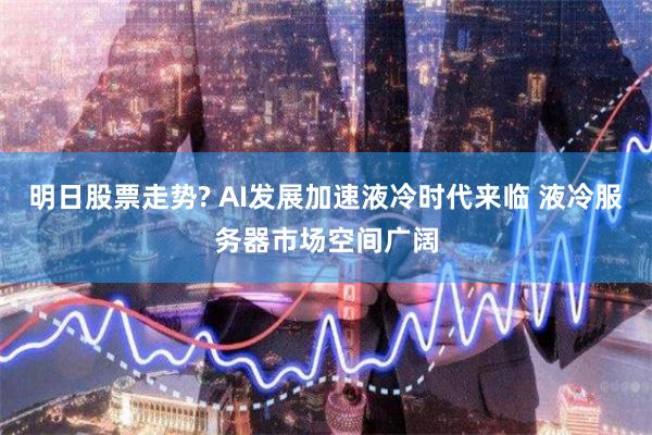 明日股票走势? AI发展加速液冷时代来临 液冷服务器市场空间广阔
