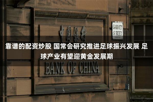 靠谱的配资炒股 国常会研究推进足球振兴发展 足球产业有望迎黄金发展期