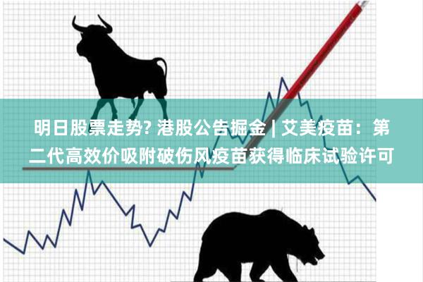 明日股票走势? 港股公告掘金 | 艾美疫苗：第二代高效价吸附破伤风疫苗获得临床试验许可