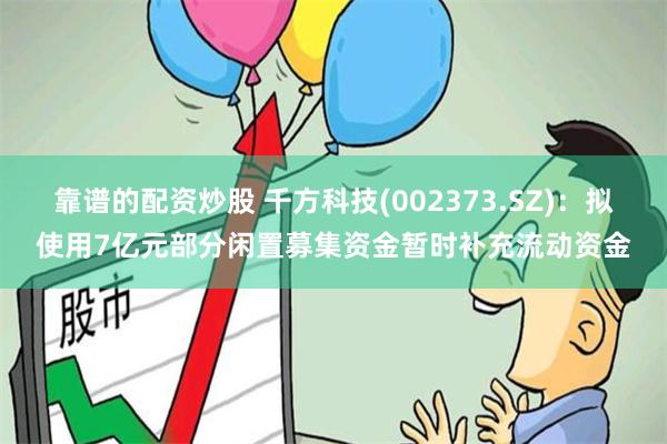 靠谱的配资炒股 千方科技(002373.SZ)：拟使用7亿元部分闲置募集资金暂时补充流动资金