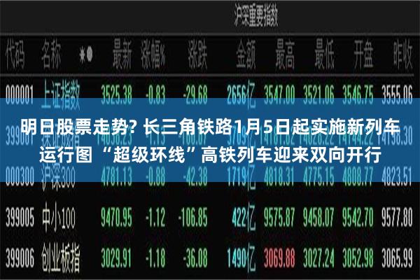 明日股票走势? 长三角铁路1月5日起实施新列车运行图 “超级环线”高铁列车迎来双向开行