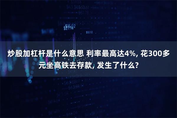 炒股加杠杆是什么意思 利率最高达4%, 花300多元坐高铁去