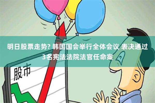 明日股票走势? 韩国国会举行全体会议 表决通过3名宪法法院法