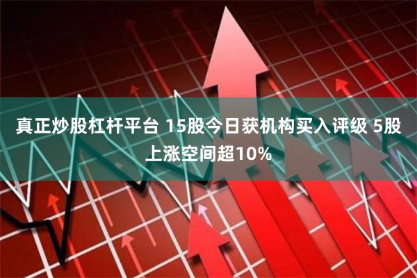 真正炒股杠杆平台 15股今日获机构买入评级 5股上涨空间超10%